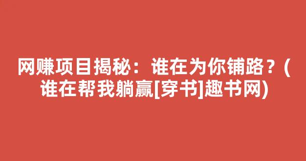 网赚项目揭秘：谁在为你铺路？(谁在帮我躺赢[穿书]趣书网)